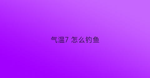 气温7 怎么钓鱼